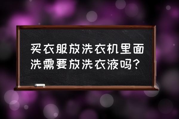 洗衣机里面要放洗衣液吗 买衣服放洗衣机里面洗需要放洗衣液吗？