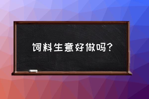 大台农饲料销量如何 饲料生意好做吗？