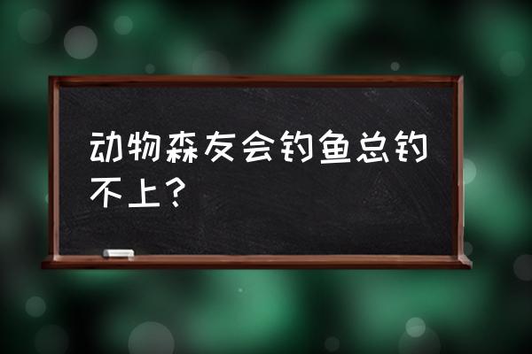 动森钓鱼比赛多久一次 动物森友会钓鱼总钓不上？