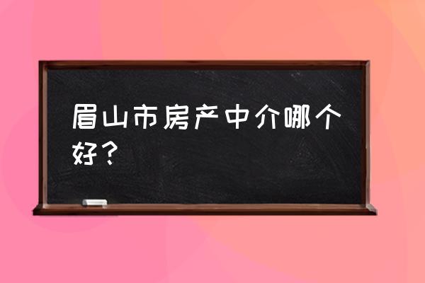 眉山东坡区哪家房产中介靠谱些 眉山市房产中介哪个好？