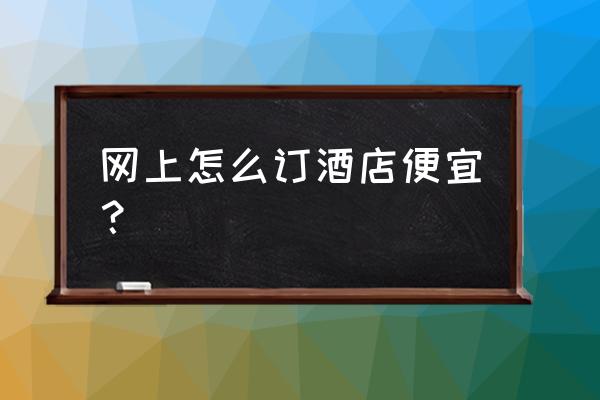 如何便宜订高级酒店 网上怎么订酒店便宜？