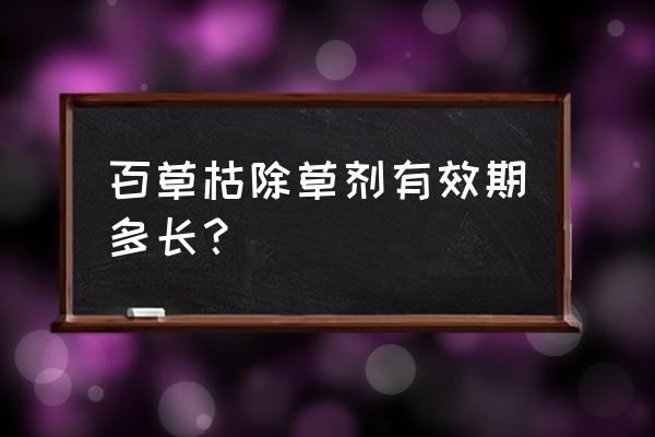 百草枯能活几个月 百草枯除草剂有效期多长？