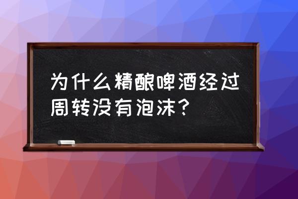 什么啤酒没泡沫 为什么精酿啤酒经过周转没有泡沫？