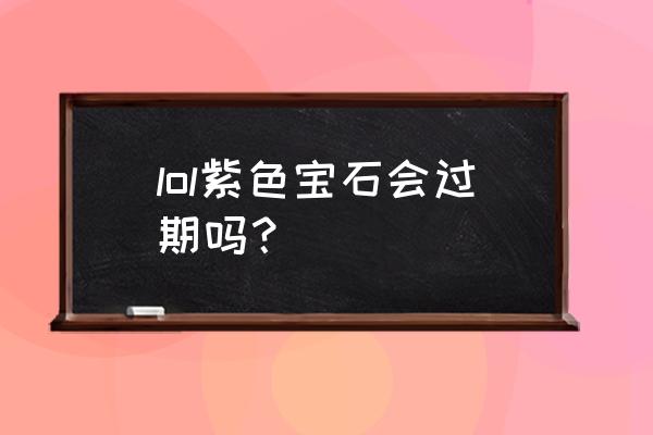 杰作宝箱可以开紫色宝石吗 lol紫色宝石会过期吗？