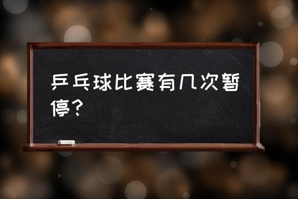 乒乓球比赛什么情况下叫停 乒乓球比赛有几次暂停？