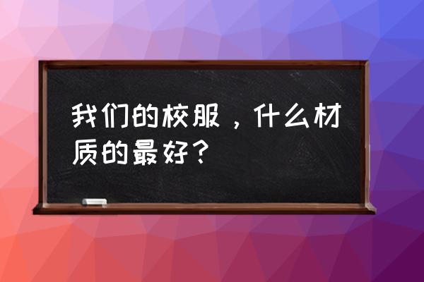 校服的面料有哪些 我们的校服，什么材质的最好？