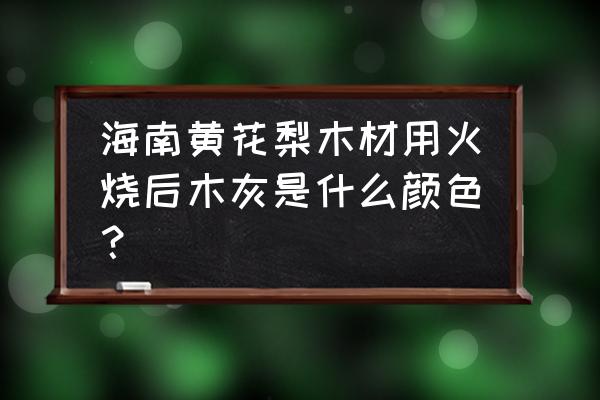 什么木头燃烧后粉末呈土红色 海南黄花梨木材用火烧后木灰是什么颜色？