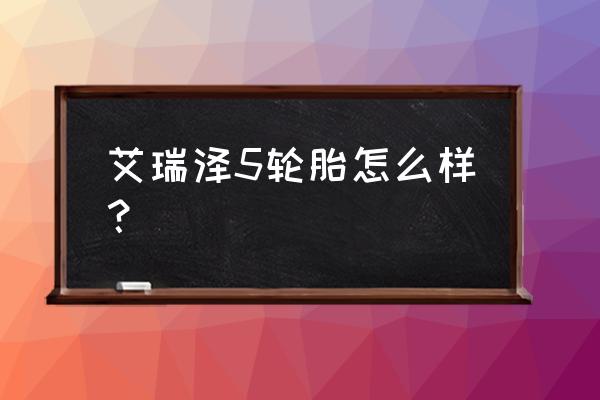 艾瑞泽5用什么轮胎 艾瑞泽5轮胎怎么样？