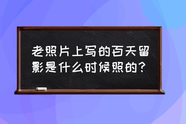 百日照多久好拿 老照片上写的百天留影是什么时候照的？