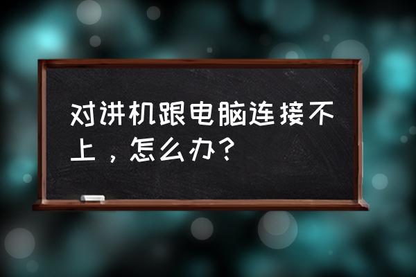 天翼对讲机怎么连接电脑 对讲机跟电脑连接不上，怎么办？