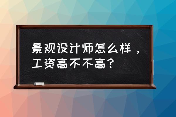 景观设计工资一般是多少 景观设计师怎么样，工资高不不高？