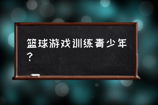 少年宫篮球教什么 篮球游戏训练青少年？