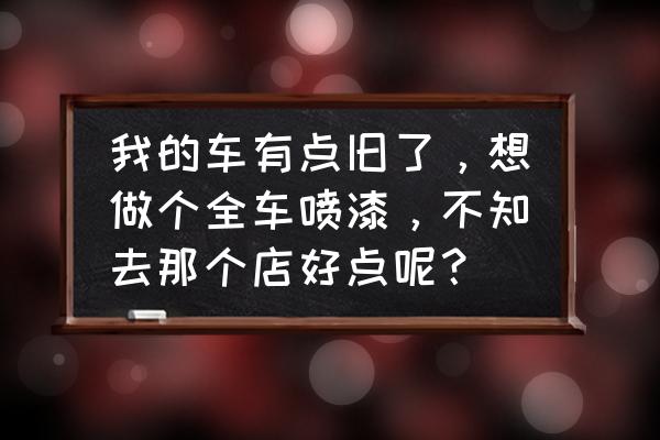 柳州全车喷漆哪里好 我的车有点旧了，想做个全车喷漆，不知去那个店好点呢？