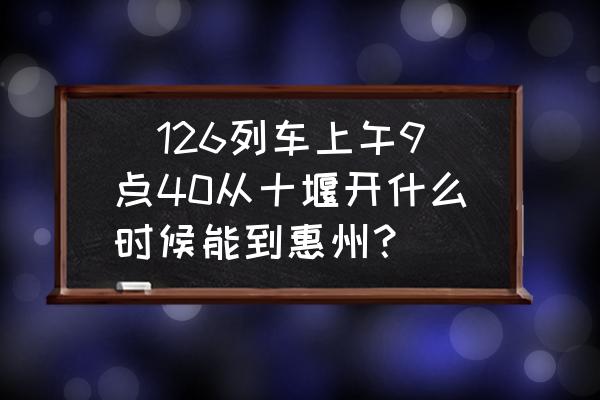 十堰一惠州火车票多少钱 丅126列车上午9点40从十堰开什么时候能到惠州？