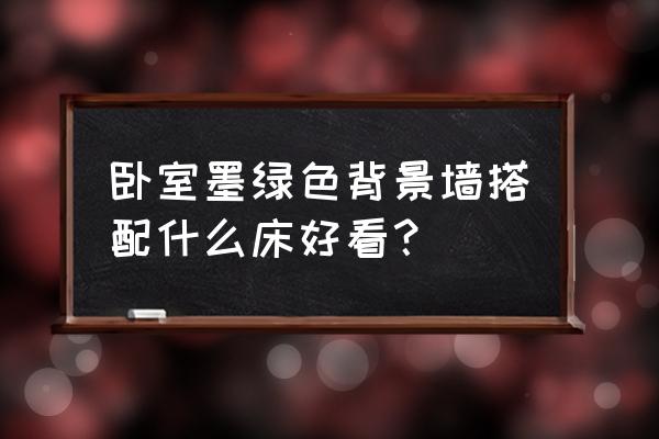 墨绿色卧室墙面配什么床 卧室墨绿色背景墙搭配什么床好看？