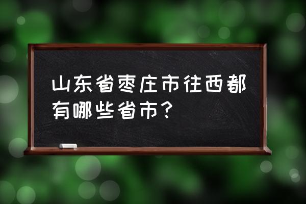 自驾枣庄到西安有哪些城市 山东省枣庄市往西都有哪些省市？