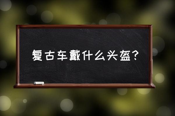 复古太子车带什么头盔 复古车戴什么头盔？