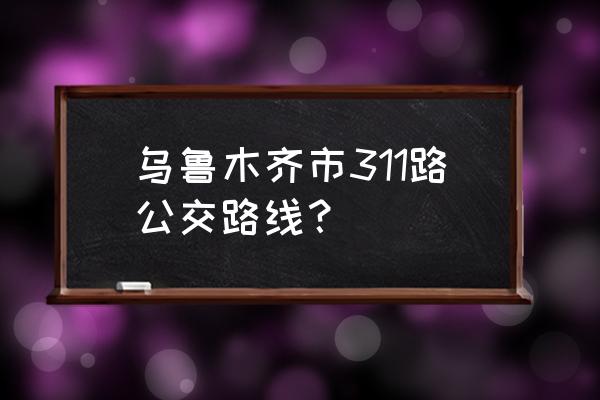 乌鲁木齐二毛到三屯碑坐几路车 乌鲁木齐市311路公交路线？