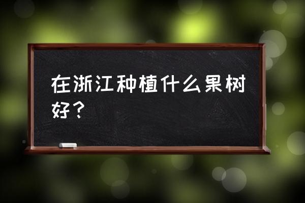 湖州地区种什么果树最好 在浙江种植什么果树好？