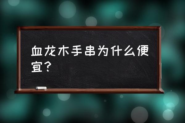 便宜的佛珠用什么木料做的 血龙木手串为什么便宜？