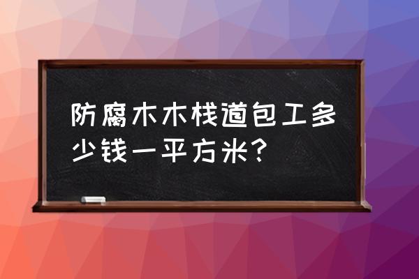 防腐木栈道一平方多少钱 防腐木木栈道包工多少钱一平方米？