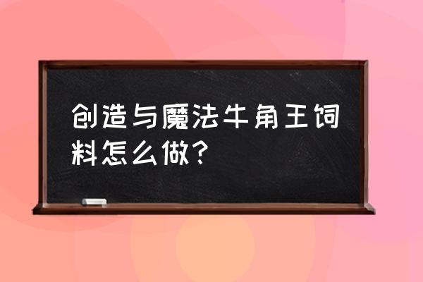 大角牛网饲料怎么弄 创造与魔法牛角王饲料怎么做？