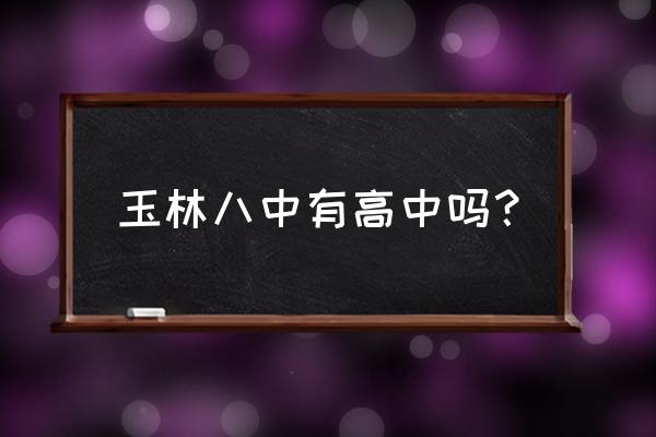 玉林八中怎么报名时间 玉林八中有高中吗？