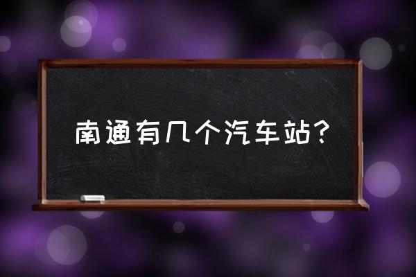 南通汽车西站至合肥的客车有几班 南通有几个汽车站？