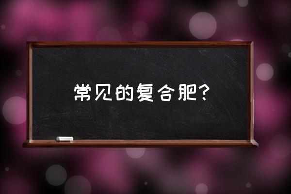 复合肥料包括复合肥还有什么 常见的复合肥？