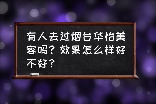 山东美容哪好指定烟台华怡好 有人去过烟台华怡美容吗？效果怎么样好不好？