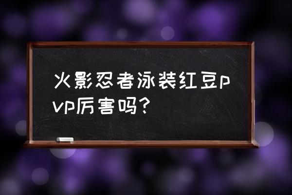 火影哪个泳装厉害 火影忍者泳装红豆pvp厉害吗？