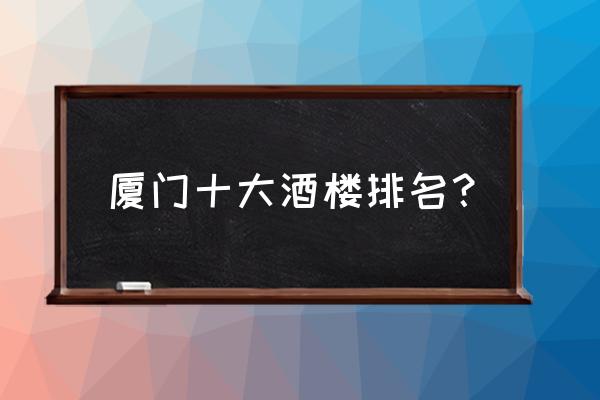 厦门国际会议中心酒店建于哪一年 厦门十大酒楼排名？