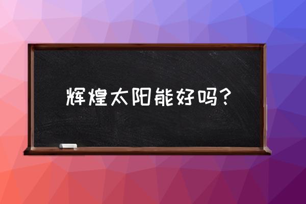 辉煌太阳能热水器怎么样 辉煌太阳能好吗？