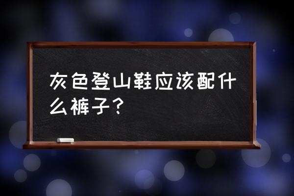 登山鞋配什么衣服裤子好看 灰色登山鞋应该配什么裤子？