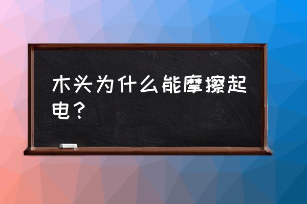 木头为什么有静电 木头为什么能摩擦起电？