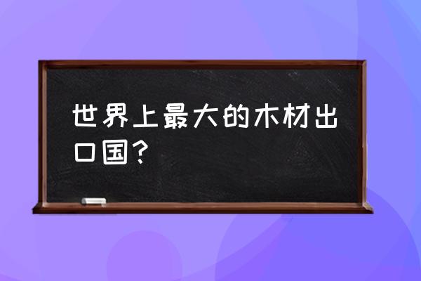 为什么能出口木材 世界上最大的木材出口国？