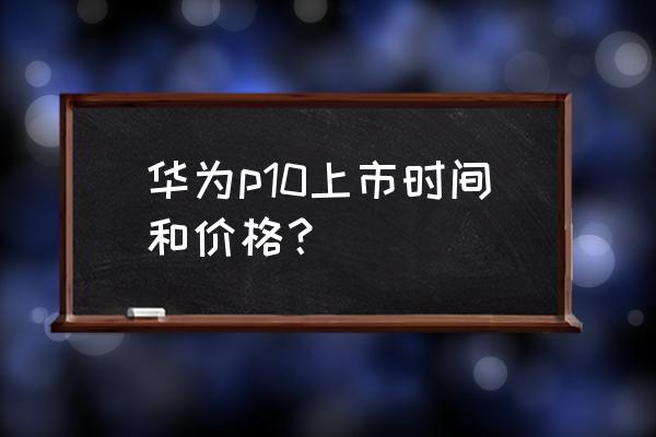 最近华为手机价格多少钱 华为p10上市时间和价格？