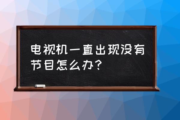 家里电视没有太怎么办 电视机一直出现没有节目怎么办？