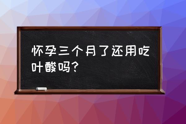 三个多月还用吃叶酸吗 怀孕三个月了还用吃叶酸吗？