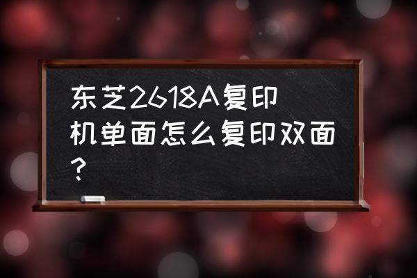 复印机单面到双面怎么设置 东芝2618A复印机单面怎么复印双面？