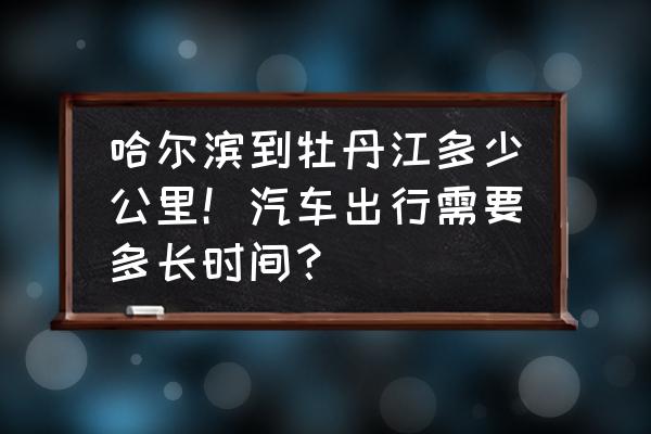 肇东到牡丹江自驾怎么走 哈尔滨到牡丹江多少公里！汽车出行需要多长时间？