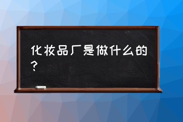 化妆品厂里面都做什么 化妆品厂是做什么的？