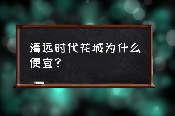 清远时代花城属于哪个镇 清远时代花城为什么便宜？