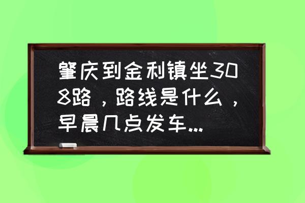 肇庆到金利308是不是停运了 肇庆到金利镇坐308路，路线是什么，早晨几点发车到晚上几点，多长时间一辆车，到金利的厚福花苑要做到哪下车？