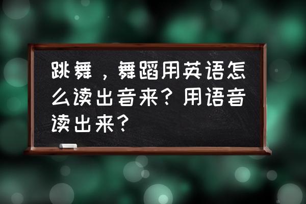 跳舞舞蹈的英文怎么说 跳舞，舞蹈用英语怎么读出音来？用语音读出来？