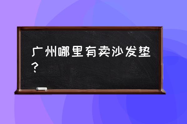 红木沙发坐垫广州哪里 广州哪里有卖沙发垫？