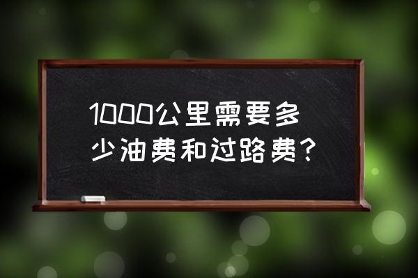 长沙到喀什油费多少过路费多少 1000公里需要多少油费和过路费？