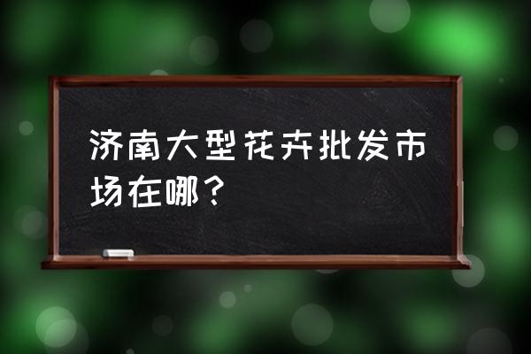 济南哪里有花盆批发市场 济南大型花卉批发市场在哪？