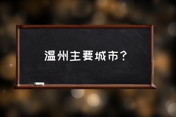 温州地区有哪些城市 温州主要城市？