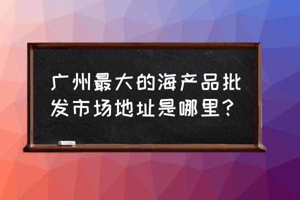 黄沙水产市场什么时候搬迁 广州最大的海产品批发市场地址是哪里？